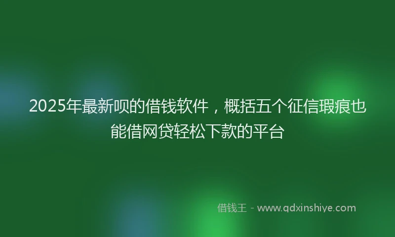 2025年最新呗的借钱软件，概括五个征信瑕疵也能借网贷轻松下款的平台