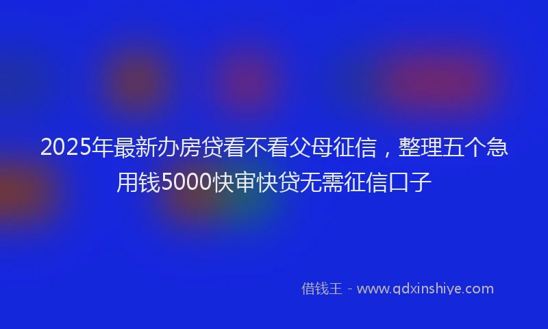 2025年最新办房贷看不看父母征信，整理五个急用钱5000快审快贷无需征信口子