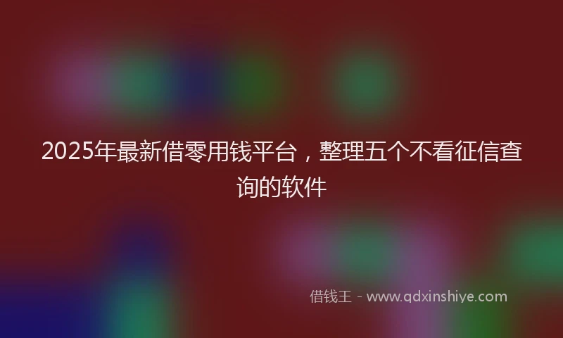 2025年最新借零用钱平台，整理五个不看征信查询的软件