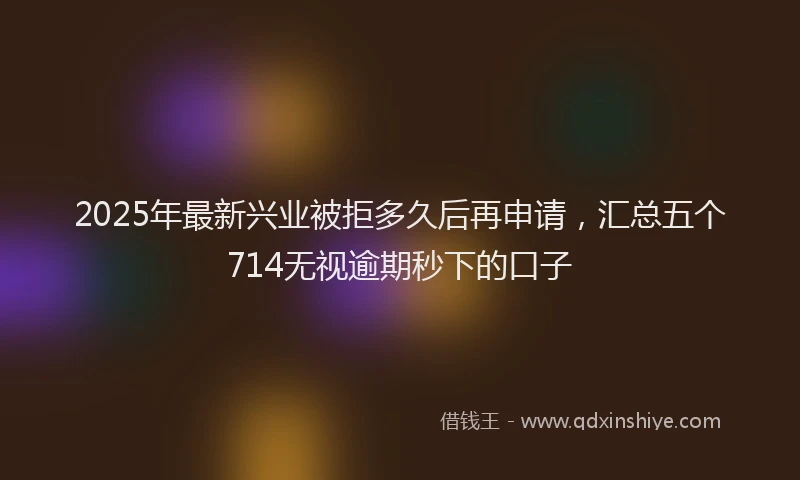 2025年最新兴业被拒多久后再申请，汇总五个714无视逾期秒下的口子