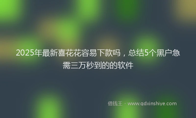 2025年最新喜花花容易下款吗，总结5个黑户急需三万秒到的的软件