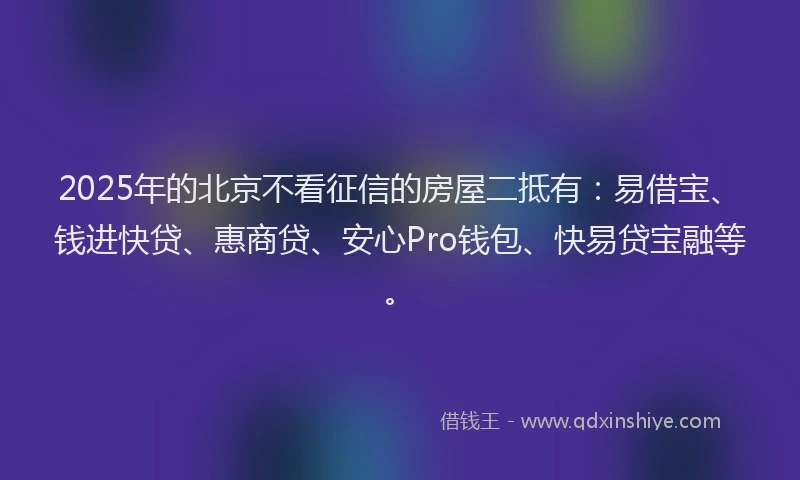 2025年的北京不看征信的房屋二抵有：易借宝、钱进快贷、惠商贷、安心Pro钱包、快易贷宝融等。