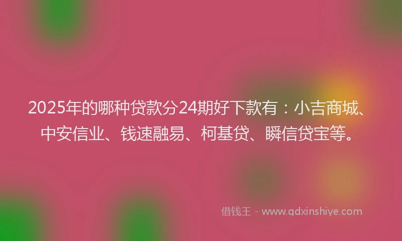 2025年的哪种贷款分24期好下款有：小吉商城、中安信业、钱速融易、柯基贷、瞬信贷宝等。