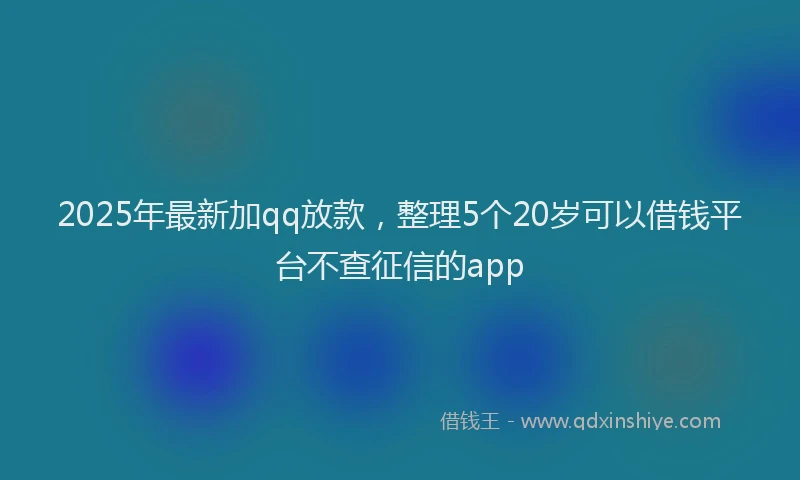 2025年最新加qq放款，整理5个20岁可以借钱平台不查征信的app