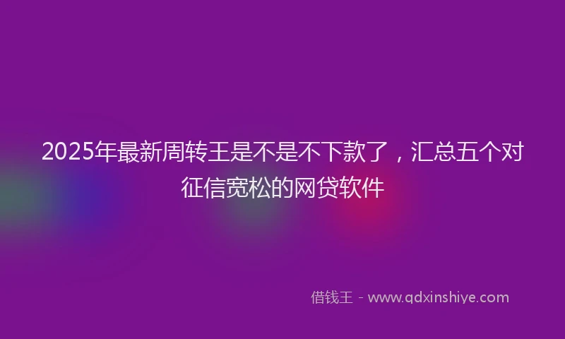 2025年最新周转王是不是不下款了，汇总五个对征信宽松的网贷软件