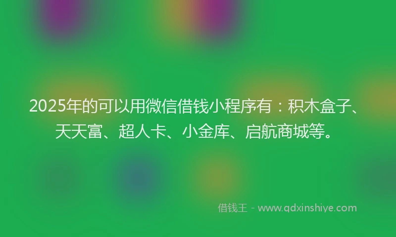 2025年的可以用微信借钱小程序有：积木盒子、天天富、超人卡、小金库、启航商城等。