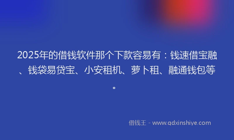 2025年的借钱软件那个下款容易有：钱速借宝融、钱袋易贷宝、小安租机、萝卜租、融通钱包等。