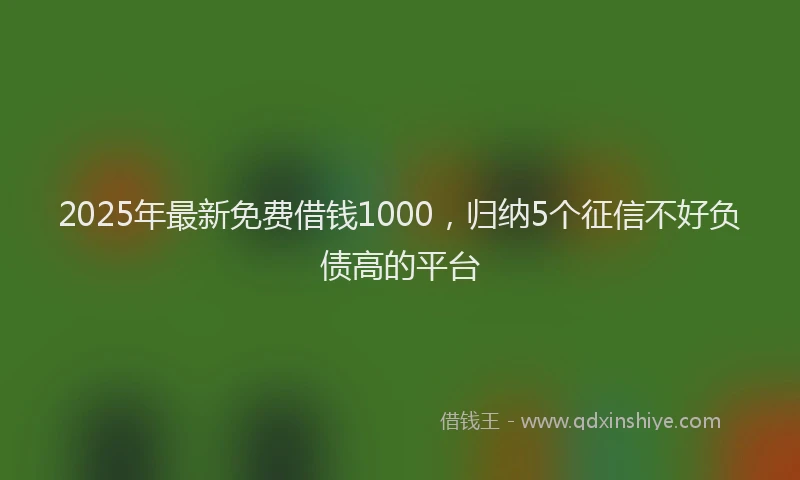 2025年最新免费借钱1000，归纳5个征信不好负债高的平台