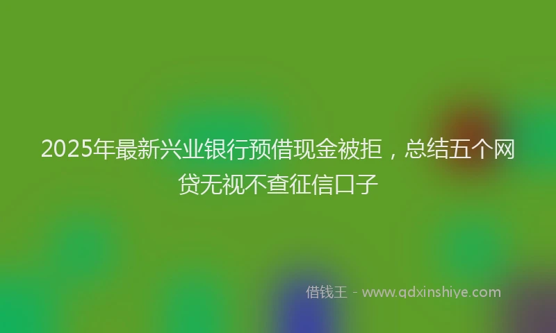 2025年最新兴业银行预借现金被拒，总结五个网贷无视不查征信口子