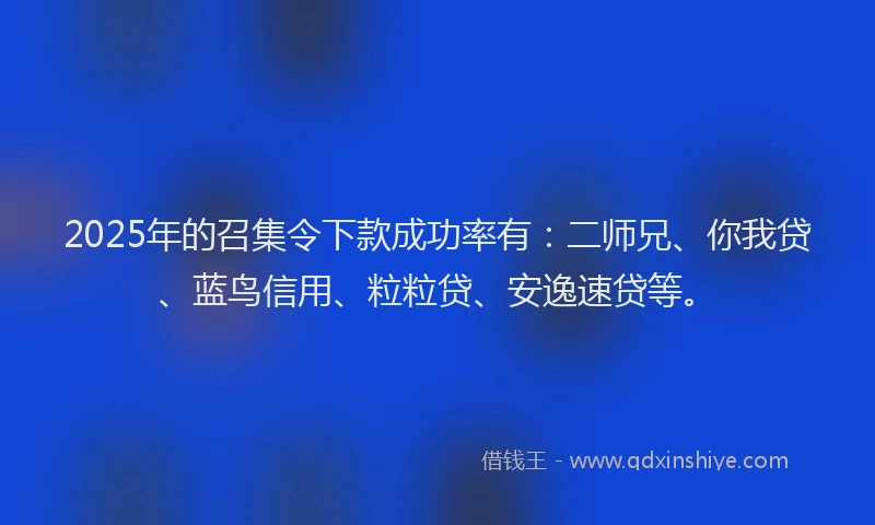 2025年的召集令下款成功率有：二师兄、你我贷、蓝鸟信用、粒粒贷、安逸速贷等。
