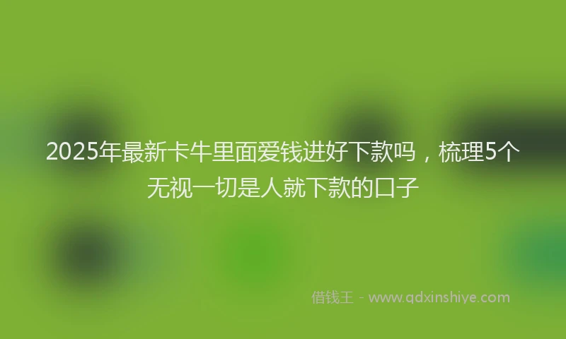 2025年最新卡牛里面爱钱进好下款吗，梳理5个无视一切是人就下款的口子