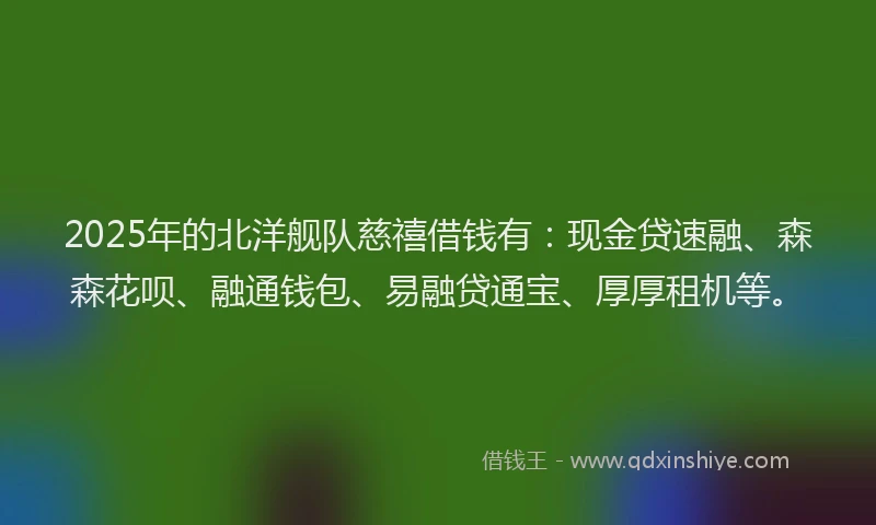 2025年的北洋舰队慈禧借钱有：现金贷速融、森森花呗、融通钱包、易融贷通宝、厚厚租机等。