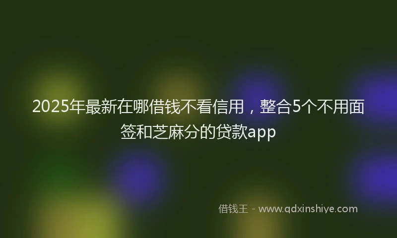2025年最新在哪借钱不看信用，整合5个不用面签和芝麻分的贷款app