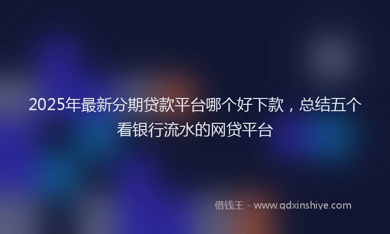 2025年最新分期贷款平台哪个好下款，总结五个看银行流水的网贷平台