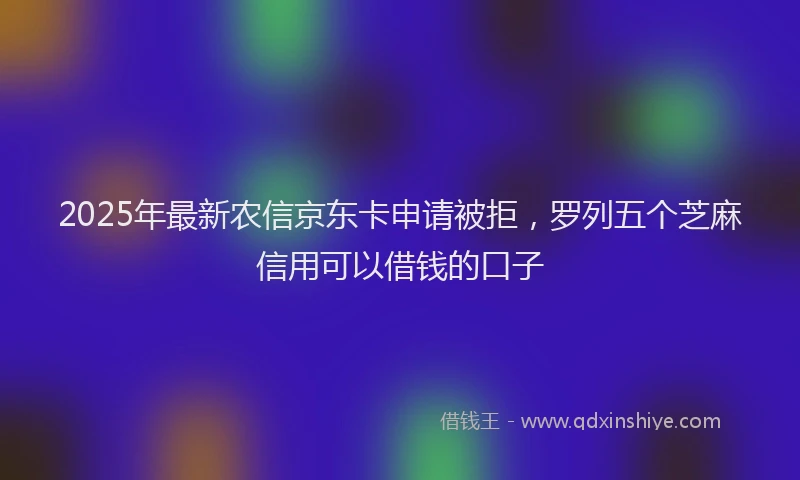 2025年最新农信京东卡申请被拒，罗列五个芝麻信用可以借钱的口子