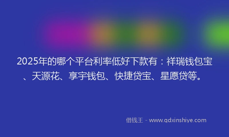 2025年的哪个平台利率低好下款有：祥瑞钱包宝、天源花、享宇钱包、快捷贷宝、星愿贷等。