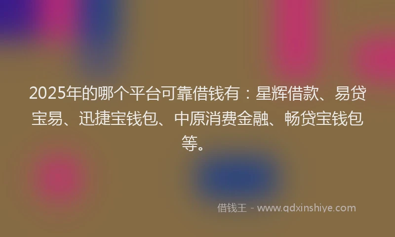2025年的哪个平台可靠借钱有：星辉借款、易贷宝易、迅捷宝钱包、中原消费金融、畅贷宝钱包等。