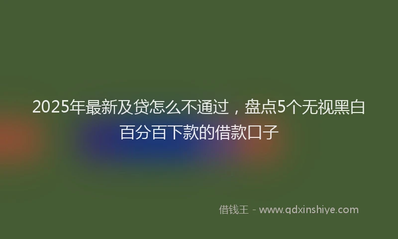2025年最新及贷怎么不通过，盘点5个无视黑白百分百下款的借款口子