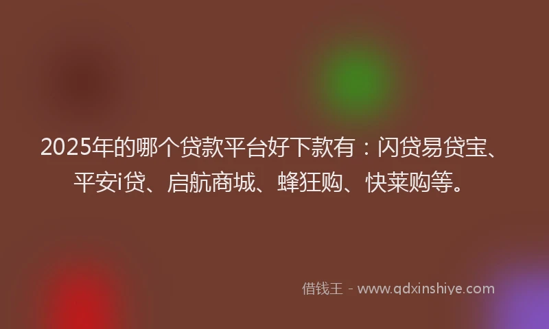 2025年的哪个贷款平台好下款有：闪贷易贷宝、平安i贷、启航商城、蜂狂购、快莱购等。