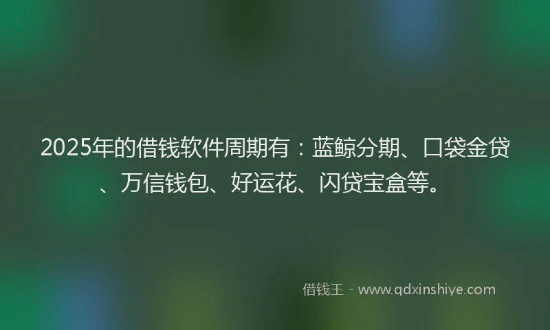 2025年的借钱软件周期有：蓝鲸分期、口袋金贷、万信钱包、好运花、闪贷宝盒等。