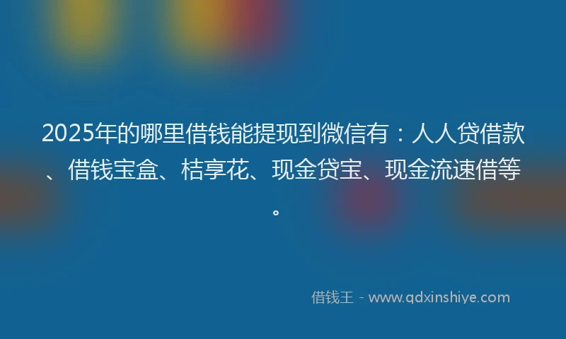 2025年的哪里借钱能提现到微信有：人人贷借款、借钱宝盒、桔享花、现金贷宝、现金流速借等。