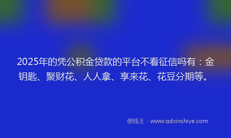 2025年的凭公积金贷款的平台不看征信吗有：金钥匙、聚财花、人人拿、享来花、花豆分期等。