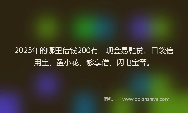 2025年的哪里借钱200有：现金易融贷、口袋信用宝、盈小花、够享借、闪电宝等。