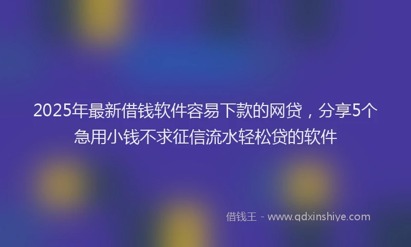 2025年最新借钱软件容易下款的网贷，分享5个急用小钱不求征信流水轻松贷的软件