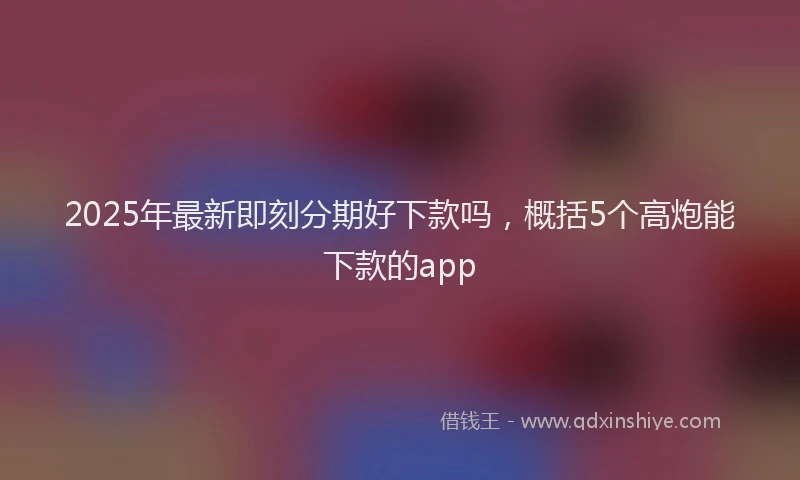2025年最新即刻分期好下款吗，概括5个高炮能下款的app