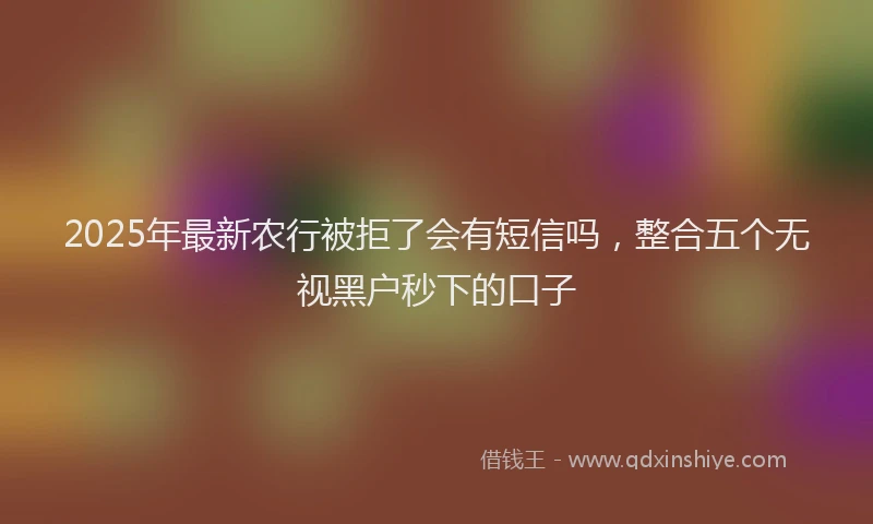 2025年最新农行被拒了会有短信吗，整合五个无视黑户秒下的口子