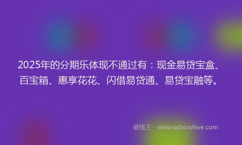 2025年的分期乐体现不通过有：现金易贷宝盒、百宝箱、惠享花花、闪借易贷通、易贷宝融等。
