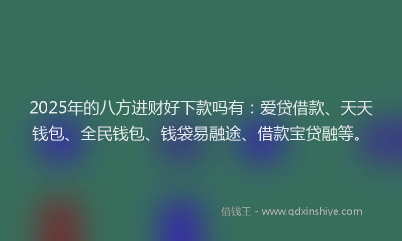 2025年的八方进财好下款吗有：爱贷借款、天天钱包、全民钱包、钱袋易融途、借款宝贷融等。