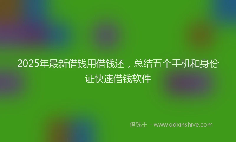 2025年最新借钱用借钱还，总结五个手机和身份证快速借钱软件
