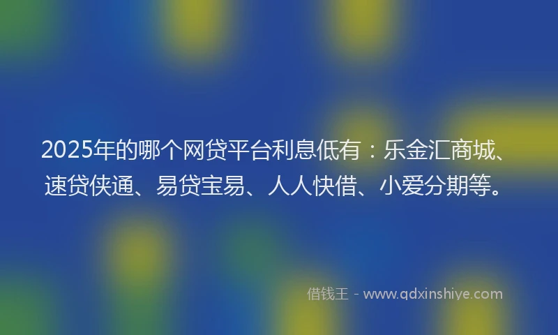 2025年的哪个网贷平台利息低有：乐金汇商城、速贷侠通、易贷宝易、人人快借、小爱分期等。