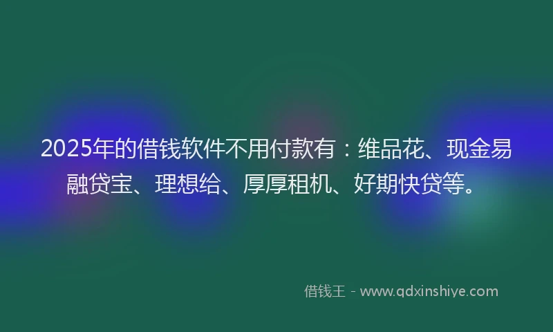2025年的借钱软件不用付款有：维品花、现金易融贷宝、理想给、厚厚租机、好期快贷等。