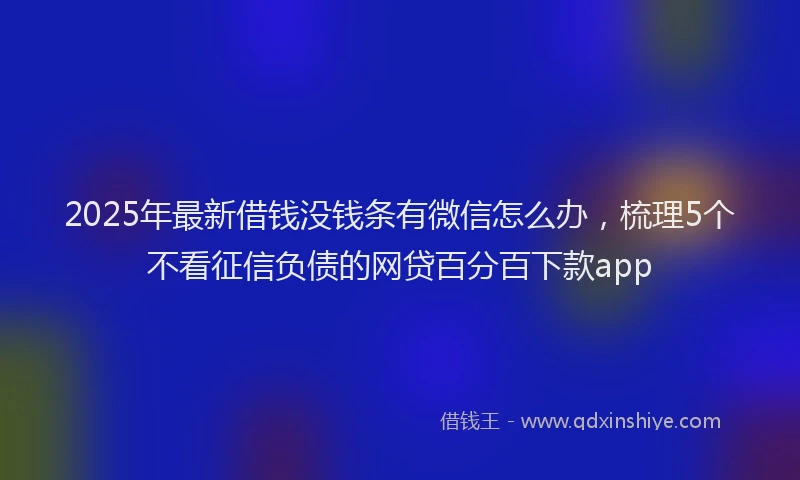 2025年最新借钱没钱条有微信怎么办，梳理5个不看征信负债的网贷百分百下款app
