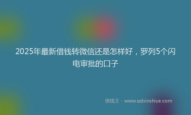 2025年最新借钱转微信还是怎样好，罗列5个闪电审批的口子