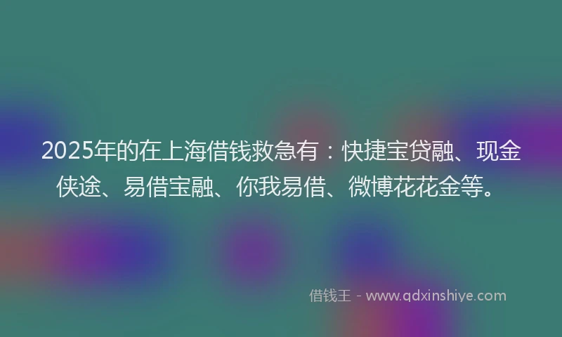 2025年的在上海借钱救急有：快捷宝贷融、现金侠途、易借宝融、你我易借、微博花花金等。