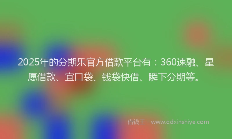 2025年的分期乐官方借款平台有：360速融、星愿借款、宜口袋、钱袋快借、瞬下分期等。