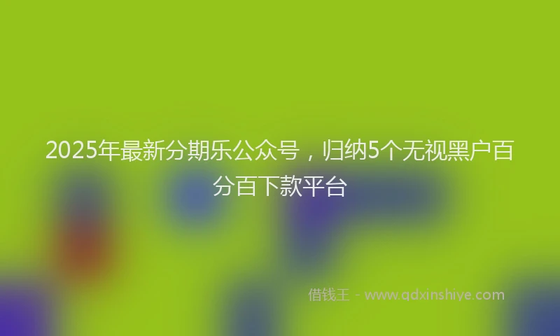 2025年最新分期乐公众号，归纳5个无视黑户百分百下款平台