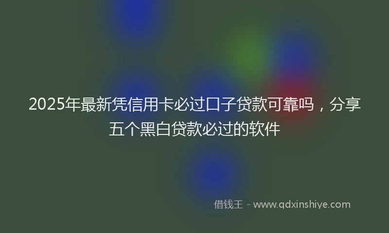 2025年最新凭信用卡必过口子贷款可靠吗，分享五个黑白贷款必过的软件