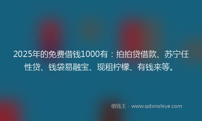 2025年的免费借钱1000有：拍拍贷借款、苏宁任性贷、钱袋易融宝、现租柠檬、有钱来等。