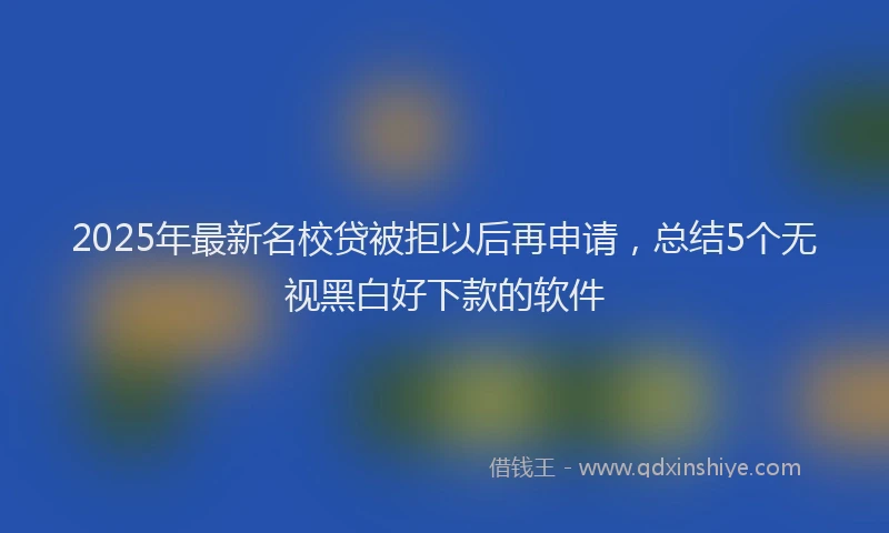 2025年最新名校贷被拒以后再申请，总结5个无视黑白好下款的软件