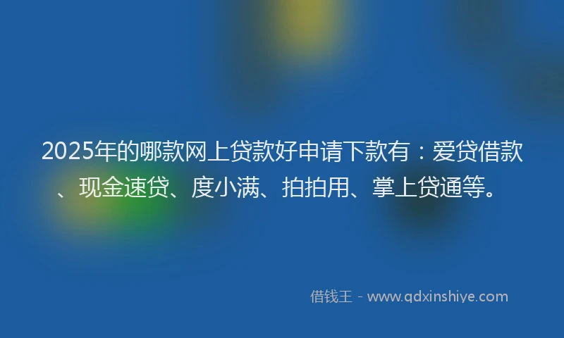 2025年的哪款网上贷款好申请下款有：爱贷借款、现金速贷、度小满、拍拍用、掌上贷通等。