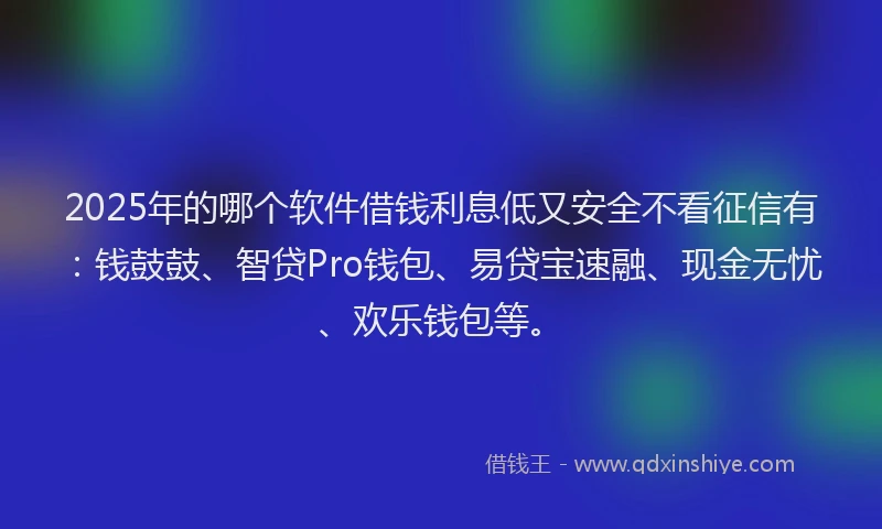 2025年的哪个软件借钱利息低又安全不看征信有：钱鼓鼓、智贷Pro钱包、易贷宝速融、现金无忧、欢乐钱包等。