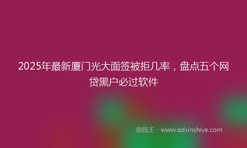 2025年最新厦门光大面签被拒几率，盘点五个网贷黑户必过软件