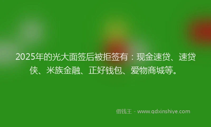 2025年的光大面签后被拒签有：现金速贷、速贷侠、米族金融、正好钱包、爱物商城等。