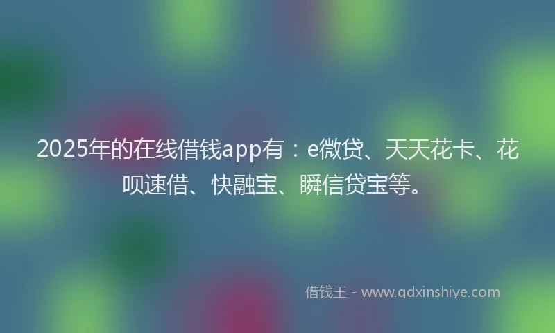 2025年的在线借钱app有：e微贷、天天花卡、花呗速借、快融宝、瞬信贷宝等。