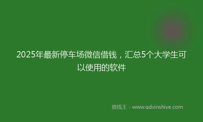 2025年最新停车场微信借钱，汇总5个大学生可以使用的软件