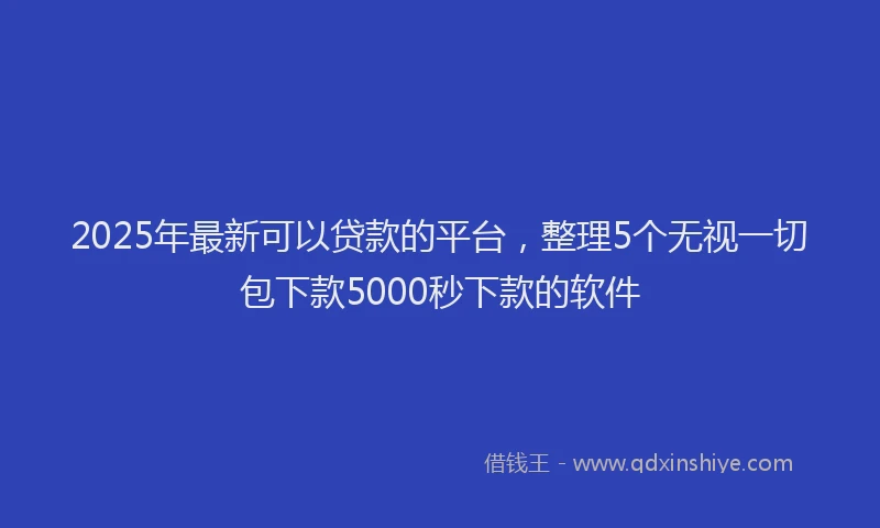 2025年最新可以贷款的平台，整理5个无视一切包下款5000秒下款的软件